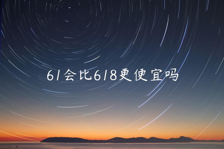 61會(huì)比618更便宜嗎